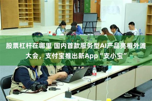 股票杠杆在哪里 国内首款服务型AI产品亮相外滩大会，支付宝推出新App“支小宝”