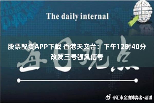 股票配资APP下载 香港天文台：下午12时40分改发三号强风信号