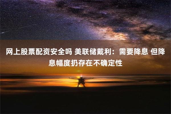 网上股票配资安全吗 美联储戴利：需要降息 但降息幅度扔存在不确定性