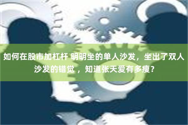 如何在股市加杠杆 明明坐的单人沙发，坐出了双人沙发的错觉 ，知道张天爱有多瘦？