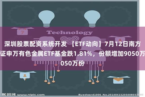 深圳股票配资系统开发 【ETF动向】7月12日南方中证申万有色金属ETF基金跌1.81%，份额增加9050万份