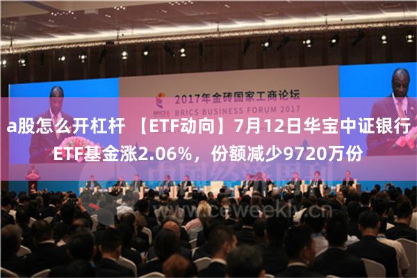 a股怎么开杠杆 【ETF动向】7月12日华宝中证银行ETF基金涨2.06%，份额减少9720万份