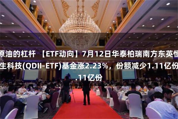 原油的杠杆 【ETF动向】7月12日华泰柏瑞南方东英恒生科技(QDII-ETF)基金涨2.23%，份额减少1.11亿份