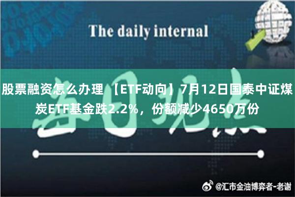 股票融资怎么办理 【ETF动向】7月12日国泰中证煤炭ETF基金跌2.2%，份额减少4650万份