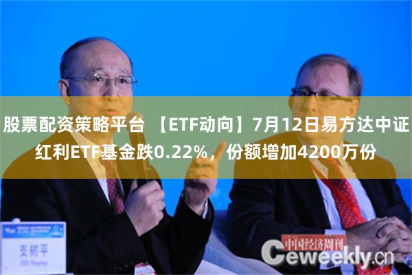 股票配资策略平台 【ETF动向】7月12日易方达中证红利ETF基金跌0.22%，份额增加4200万份