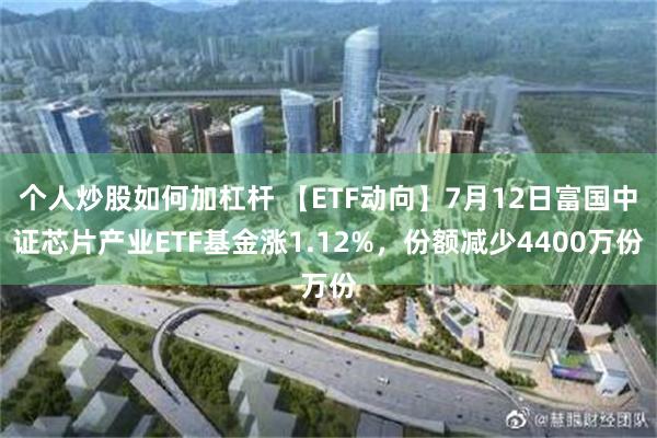 个人炒股如何加杠杆 【ETF动向】7月12日富国中证芯片产业ETF基金涨1.12%，份额减少4400万份