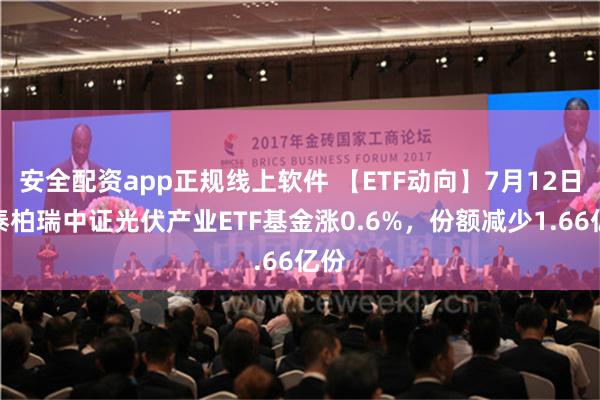 安全配资app正规线上软件 【ETF动向】7月12日华泰柏瑞中证光伏产业ETF基金涨0.6%，份额减少1.66亿份