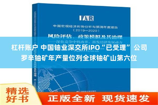 杠杆账户 中国铀业深交所IPO“已受理” 公司罗辛铀矿年产量位列全球铀矿山第六位