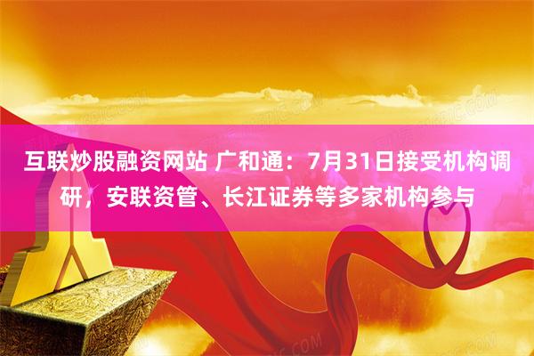 互联炒股融资网站 广和通：7月31日接受机构调研，安联资管、长江证券等多家机构参与