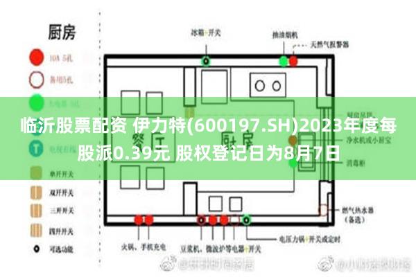 临沂股票配资 伊力特(600197.SH)2023年度每股派0.39元 股权登记日为8月7日