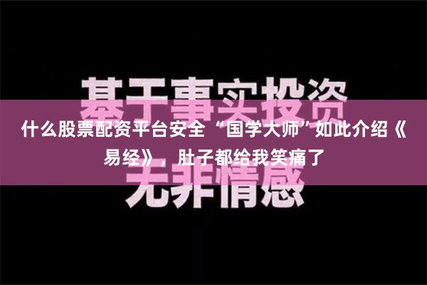 什么股票配资平台安全 “国学大师”如此介绍《易经》，肚子都给我笑痛了