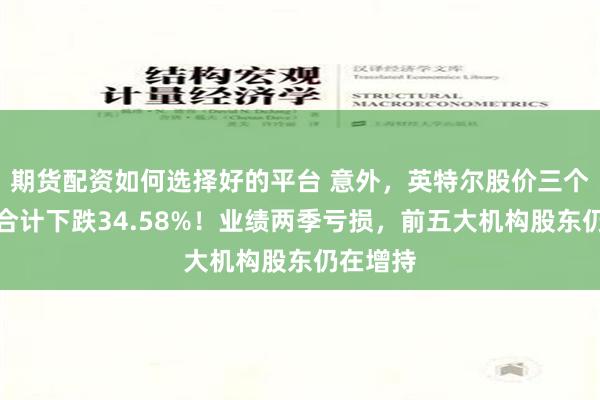 期货配资如何选择好的平台 意外，英特尔股价三个交易日合计下跌34.58%！业绩两季亏损，前五大机构股东仍在增持