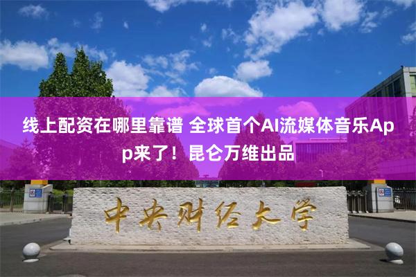 线上配资在哪里靠谱 全球首个AI流媒体音乐App来了！昆仑万维出品