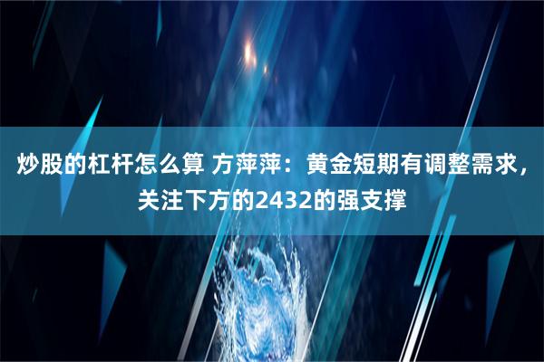 炒股的杠杆怎么算 方萍萍：黄金短期有调整需求，关注下方的2432的强支撑