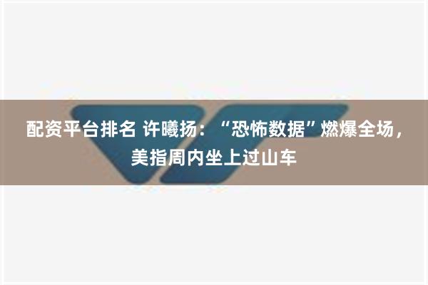 配资平台排名 许曦扬：“恐怖数据”燃爆全场，美指周内坐上过山车