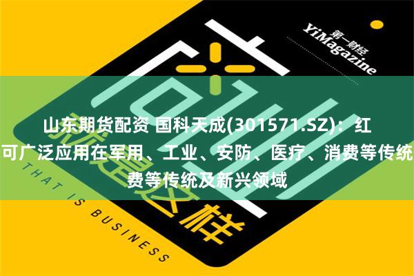 山东期货配资 国科天成(301571.SZ)：红外成像技术可广泛应用在军用、工业、安防、医疗、消费等传统及新兴领域