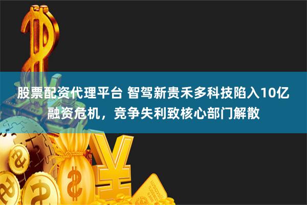 股票配资代理平台 智驾新贵禾多科技陷入10亿融资危机，竞争失利致核心部门解散