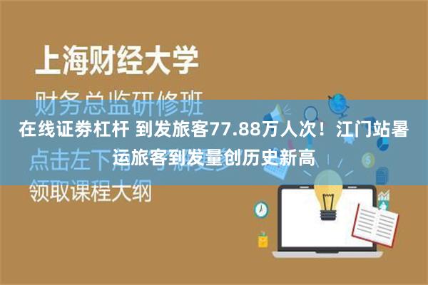 在线证劵杠杆 到发旅客77.88万人次！江门站暑运旅客到发量创历史新高