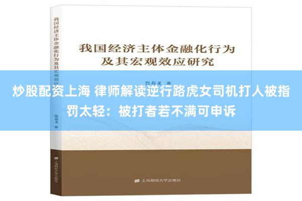 炒股配资上海 律师解读逆行路虎女司机打人被指罚太轻：被打者若不满可申诉