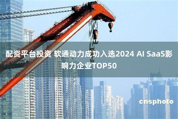 配资平台投资 软通动力成功入选2024 AI SaaS影响力企业TOP50