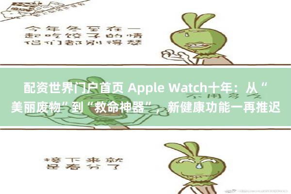 配资世界门户首页 Apple Watch十年：从“美丽废物”到“救命神器”，新健康功能一再推迟