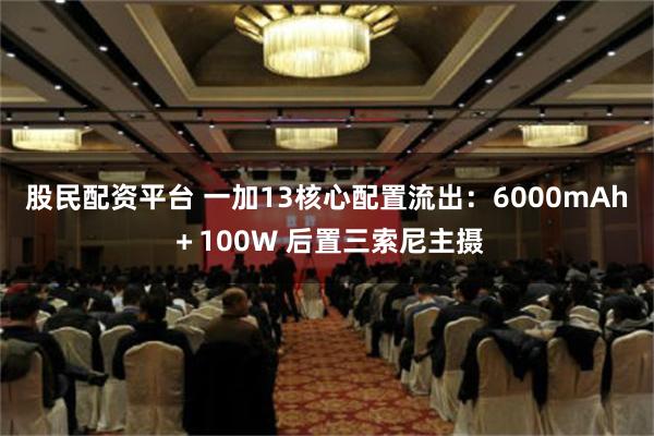 股民配资平台 一加13核心配置流出：6000mAh＋100W 后置三索尼主摄