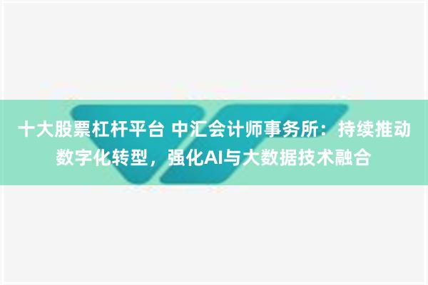 十大股票杠杆平台 中汇会计师事务所：持续推动数字化转型，强化AI与大数据技术融合