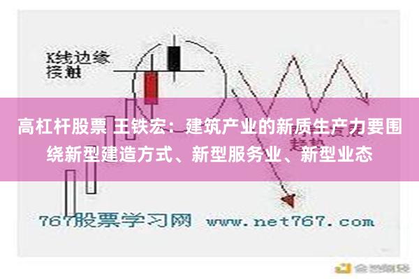 高杠杆股票 王铁宏：建筑产业的新质生产力要围绕新型建造方式、新型服务业、新型业态