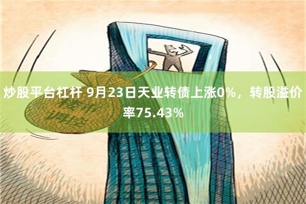 炒股平台杠杆 9月23日天业转债上涨0%，转股溢价率75.43%