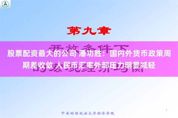 股票配资最大的公司 潘功胜：国内外货币政策周期差收敛 人民币汇率外部压力明显减轻