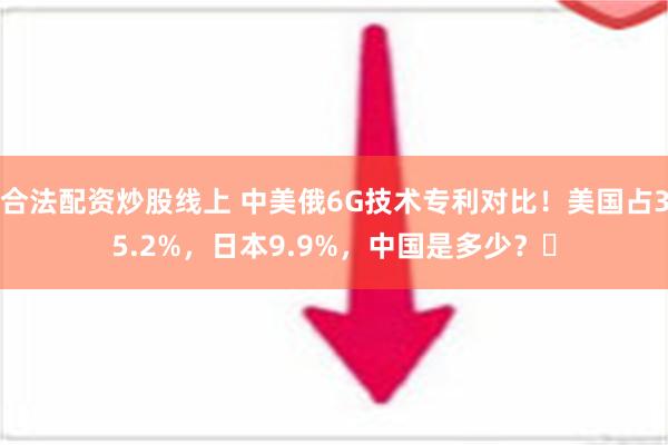 合法配资炒股线上 中美俄6G技术专利对比！美国占35.2%，日本9.9%，中国是多少？‌