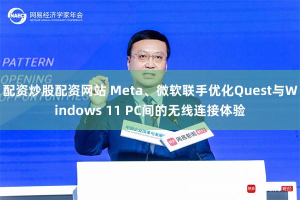 配资炒股配资网站 Meta、微软联手优化Quest与Windows 11 PC间的无线连接体验