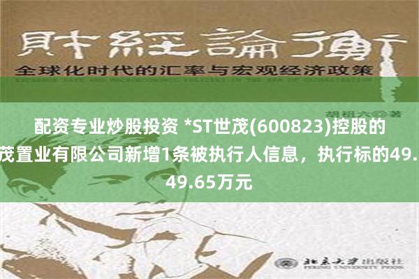 配资专业炒股投资 *ST世茂(600823)控股的徐州世茂置业有限公司新增1条被执行人信息，执行标的49.65万元