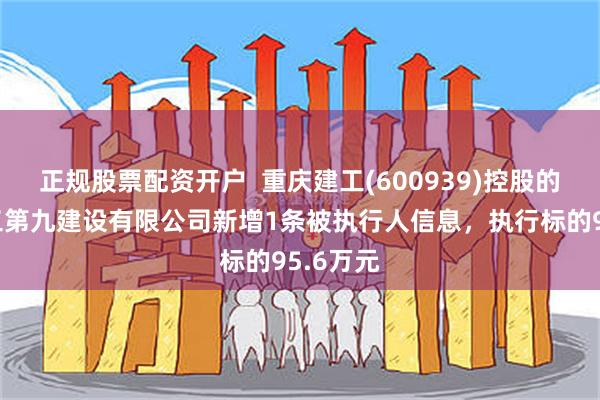 正规股票配资开户  重庆建工(600939)控股的重庆建工第九建设有限公司新增1条被执行人信息，执行标的95.6万元