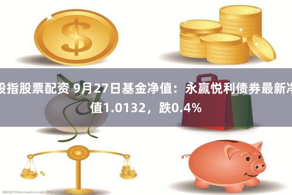 股指股票配资 9月27日基金净值：永赢悦利债券最新净值1.0132，跌0.4%