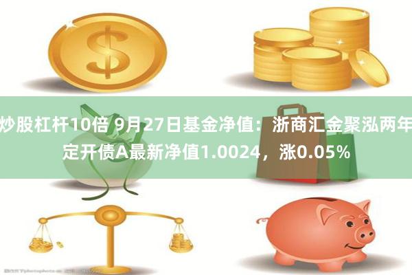 炒股杠杆10倍 9月27日基金净值：浙商汇金聚泓两年定开债A最新净值1.0024，涨0.05%