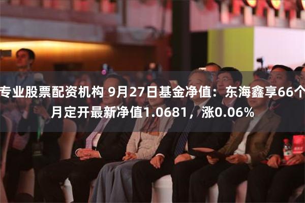 专业股票配资机构 9月27日基金净值：东海鑫享66个月定开最新净值1.0681，涨0.06%