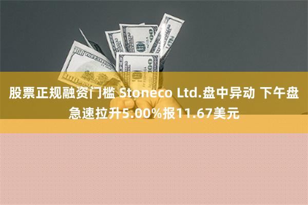 股票正规融资门槛 Stoneco Ltd.盘中异动 下午盘急速拉升5.00%报11.67美元