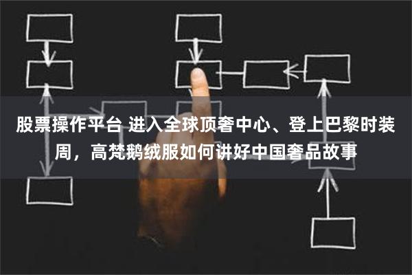 股票操作平台 进入全球顶奢中心、登上巴黎时装周，高梵鹅绒服如何讲好中国奢品故事