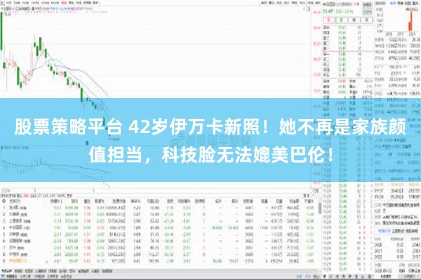 股票策略平台 42岁伊万卡新照！她不再是家族颜值担当，科技脸无法媲美巴伦！