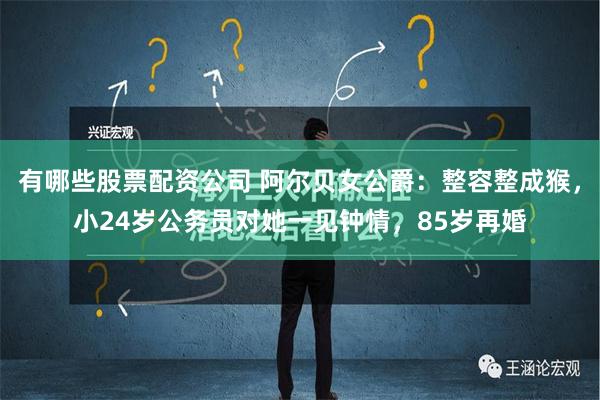 有哪些股票配资公司 阿尔贝女公爵：整容整成猴，小24岁公务员对她一见钟情，85岁再婚