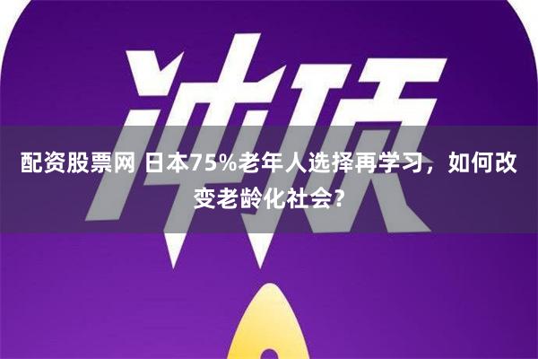 配资股票网 日本75%老年人选择再学习，如何改变老龄化社会？