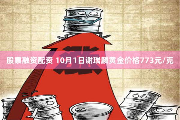 股票融资配资 10月1日谢瑞麟黄金价格773元/克