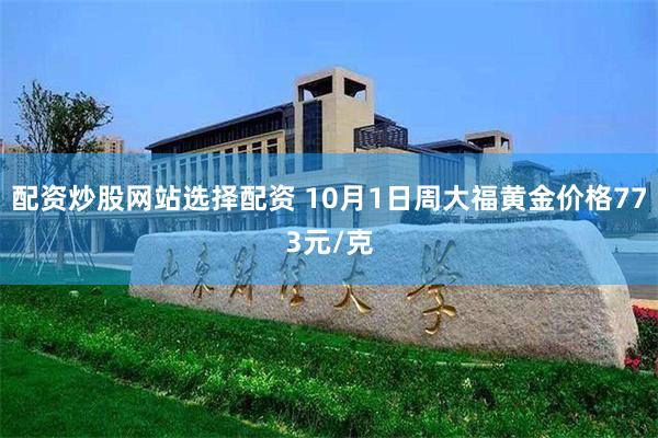 配资炒股网站选择配资 10月1日周大福黄金价格773元/克