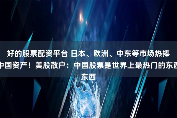 好的股票配资平台 日本、欧洲、中东等市场热捧中国资产！美股散户：中国股票是世界上最热门的东西