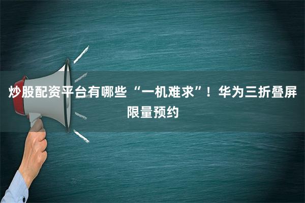 炒股配资平台有哪些 “一机难求”！华为三折叠屏限量预约