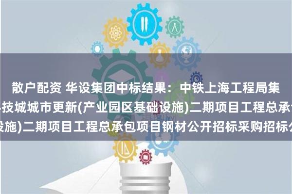 散户配资 华设集团中标结果：中铁上海工程局集团有限公司沈阳浑南科技城城市更新(产业园区基础设施)二期项目工程总承包项目钢材公开招标采购招标公告