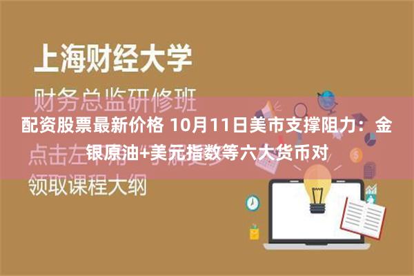 配资股票最新价格 10月11日美市支撑阻力：金银原油+美元指数等六大货币对