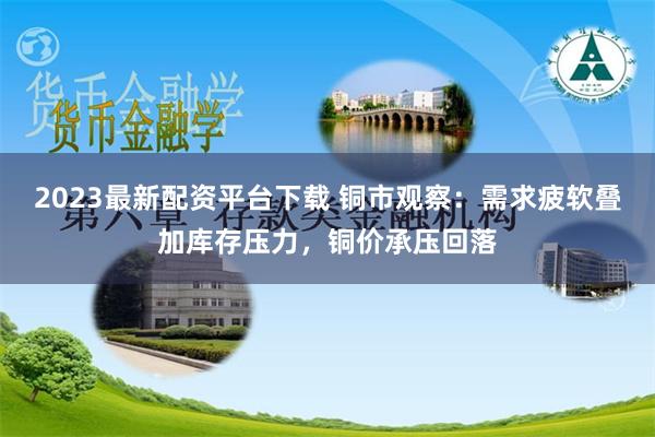 2023最新配资平台下载 铜市观察：需求疲软叠加库存压力，铜价承压回落