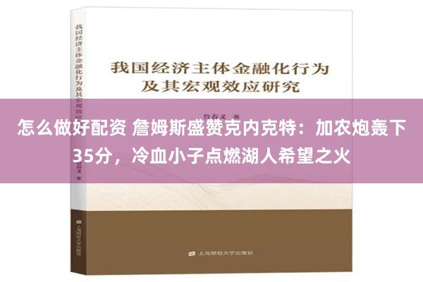 怎么做好配资 詹姆斯盛赞克内克特：加农炮轰下35分，冷血小子点燃湖人希望之火